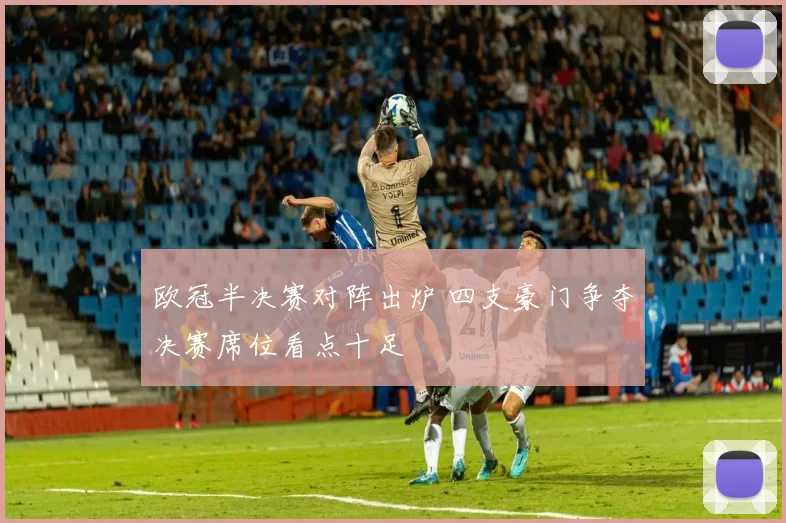 欧冠半决赛对阵出炉 四支豪门争夺决赛席位看点十足