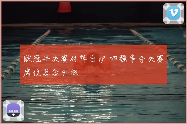 欧冠半决赛对阵出炉 四强争夺决赛席位悬念升级