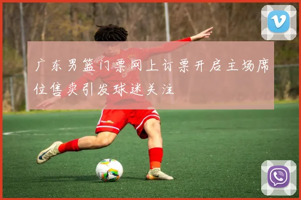 广东男篮门票网上订票开启主场席位售卖引发球迷关注