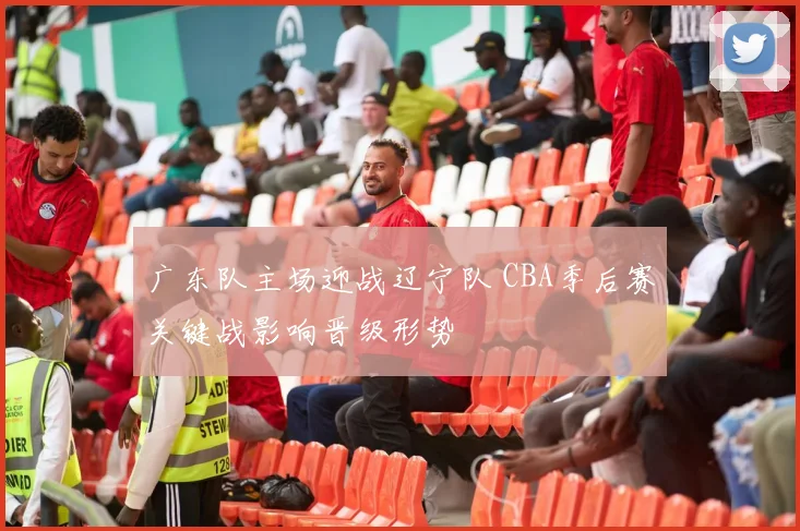 广东队主场迎战辽宁队 CBA季后赛关键战影响晋级形势