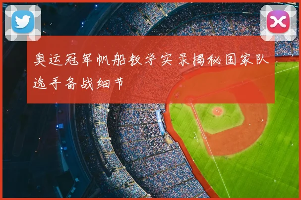 奥运冠军帆船教学实录揭秘国家队选手备战细节