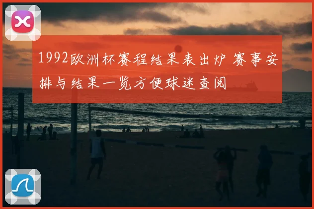 1992欧洲杯赛程结果表出炉 赛事安排与结果一览方便球迷查阅