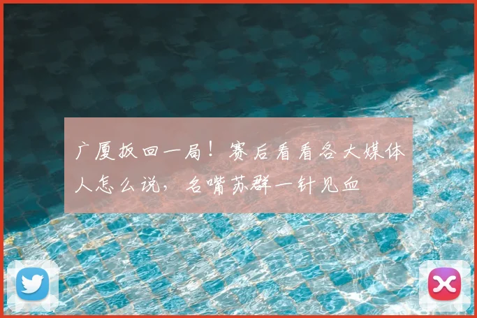 广厦扳回一局！赛后看看各大媒体人怎么说，名嘴苏群一针见血