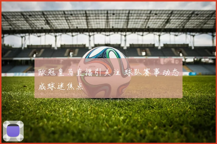 欧冠皇马直播引关注 球队赛事动态成球迷焦点