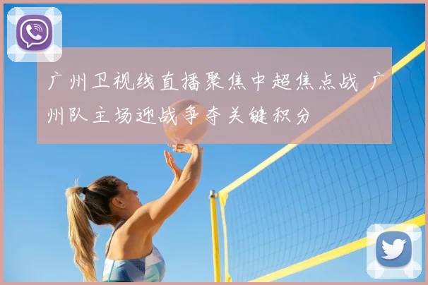 广州卫视线直播聚焦中超焦点战 广州队主场迎战争夺关键积分