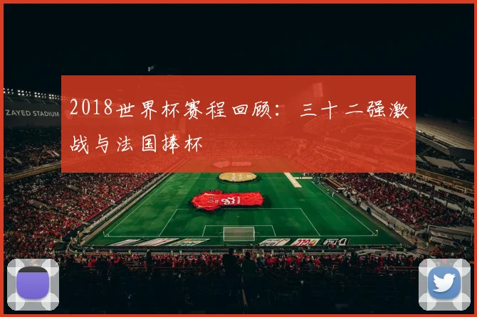 2018世界杯赛程回顾:三十二强激战与法国捧杯
