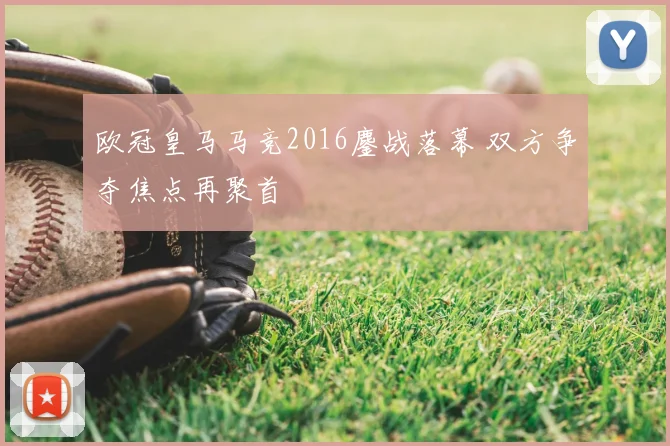 欧冠皇马马竞2016鏖战落幕 双方争夺焦点再聚首