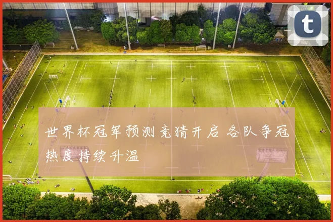 世界杯冠军预测竞猜开启 各队争冠热度持续升温