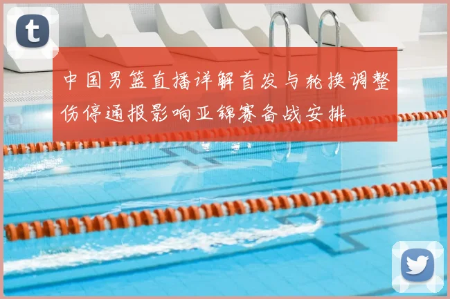 中国男篮直播详解首发与轮换调整伤停通报影响亚锦赛备战安排