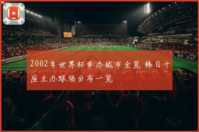 2002年世界杯举办城市全览 韩日十座主办球场分布一览