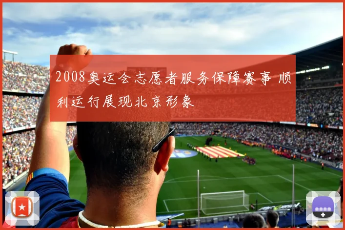 2008奥运会志愿者服务保障赛事 顺利运行展现北京形象