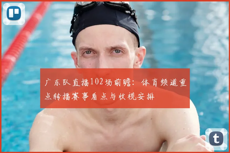 广东队直播102场前瞻：体育频道重点转播赛事看点与收视安排