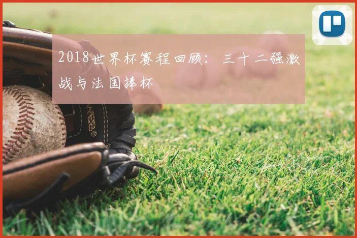 2018世界杯赛程回顾:三十二强激战与法国捧杯