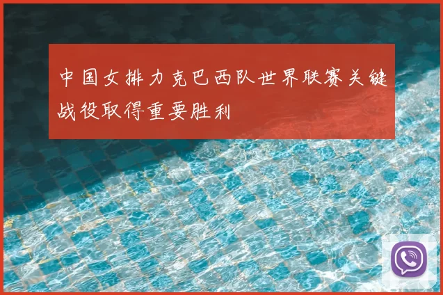 中国女排力克巴西队世界联赛关键战役取得重要胜利