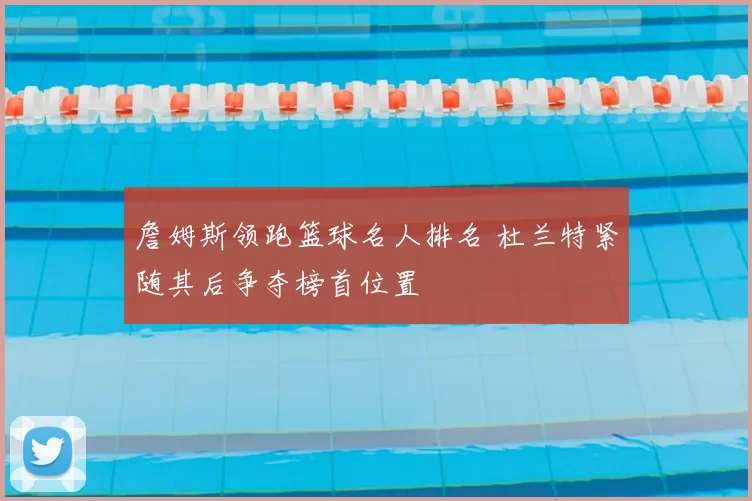 詹姆斯领跑篮球名人排名 杜兰特紧随其后争夺榜首位置