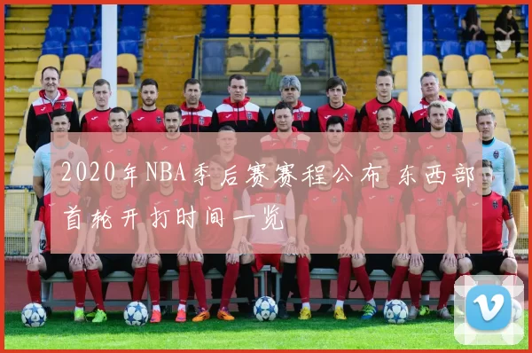 2020年NBA季后赛赛程公布 东西部首轮开打时间一览