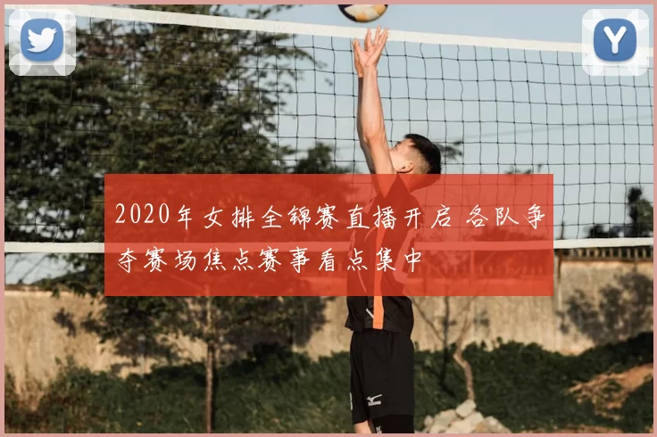 2020年女排全锦赛直播开启 各队争夺赛场焦点赛事看点集中