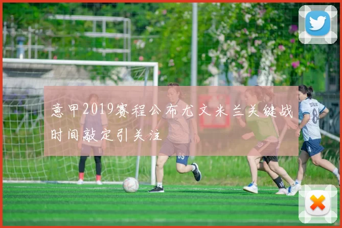 意甲2019赛程公布尤文米兰关键战时间敲定引关注
