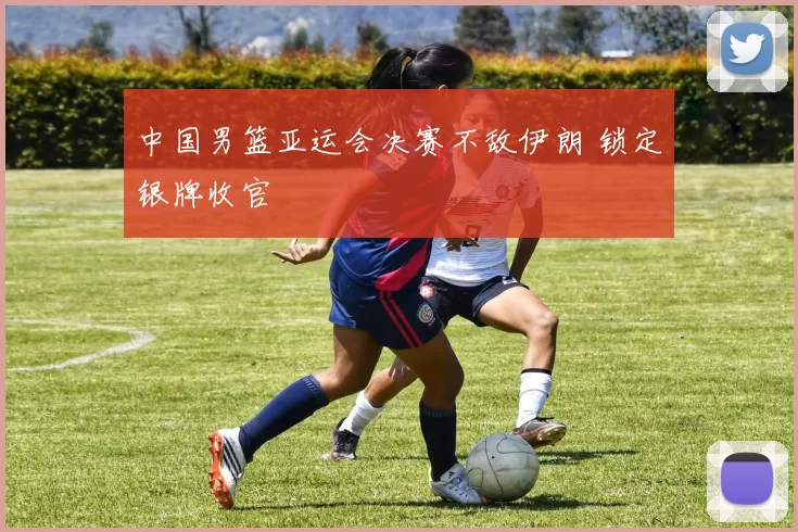中国男篮亚运会决赛不敌伊朗 锁定银牌收官
