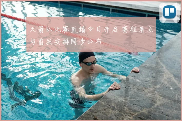 火箭队比赛直播今日开启 赛程看点与首发安排同步公布