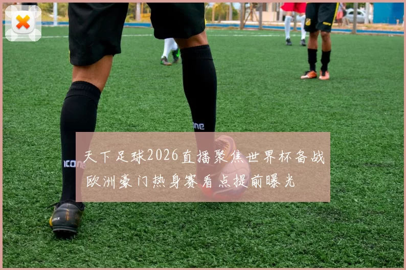 天下足球2026直播聚焦世界杯备战 欧洲豪门热身赛看点提前曝光