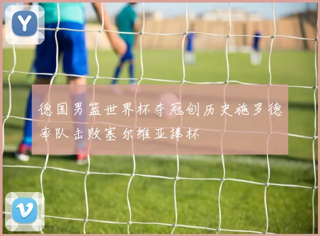 德国男篮世界杯夺冠创历史施罗德率队击败塞尔维亚捧杯