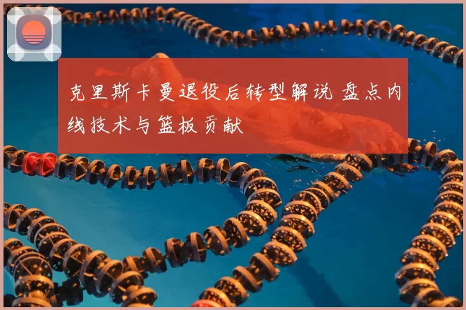 克里斯卡曼退役后转型解说 盘点内线技术与篮板贡献