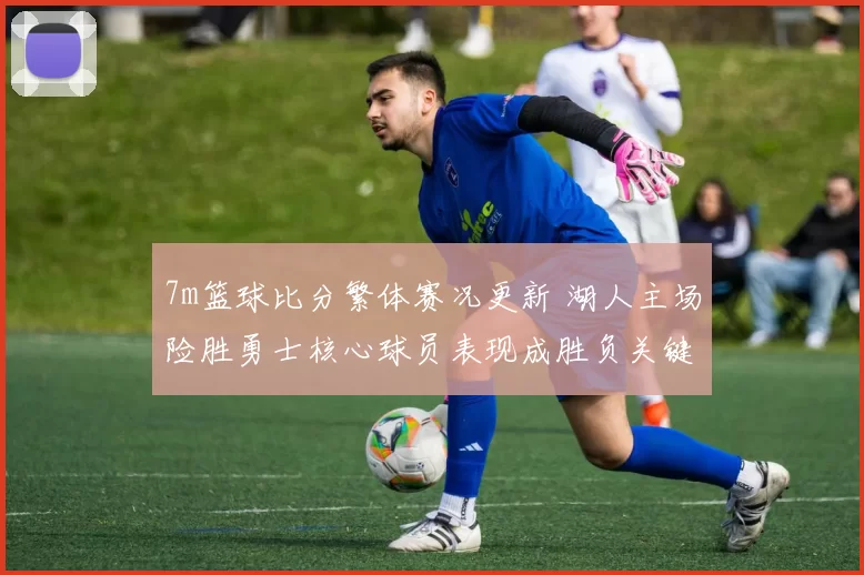 7m篮球比分繁体赛况更新 湖人主场险胜勇士核心球员表现成胜负关键