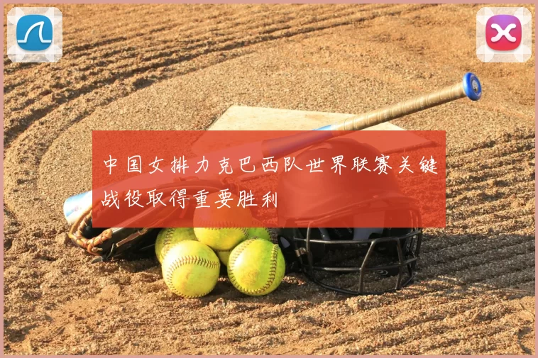 中国女排力克巴西队世界联赛关键战役取得重要胜利