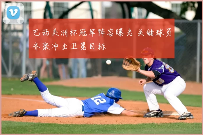 巴西美洲杯冠军阵容曝光 关键球员齐聚冲击卫冕目标