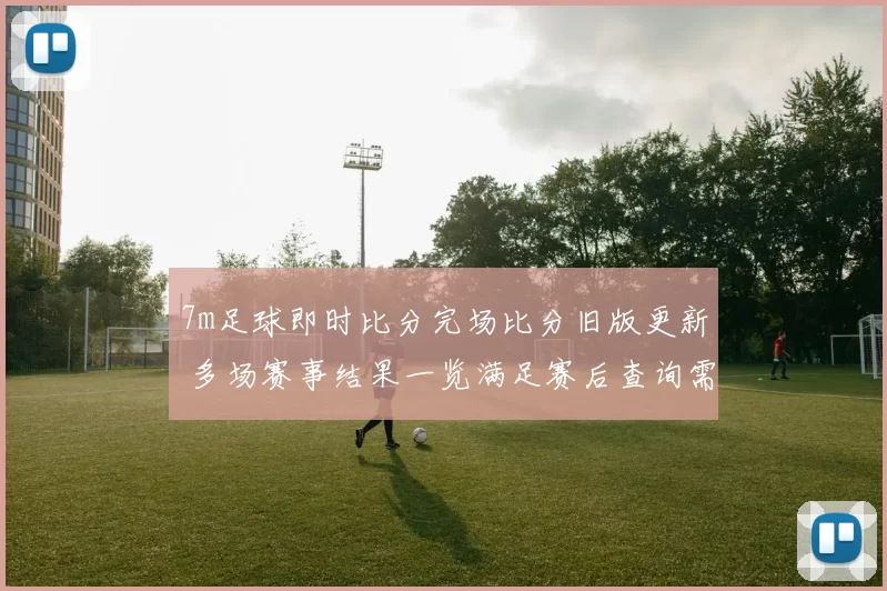 7m足球即时比分完场比分旧版更新 多场赛事结果一览满足赛后查询需求