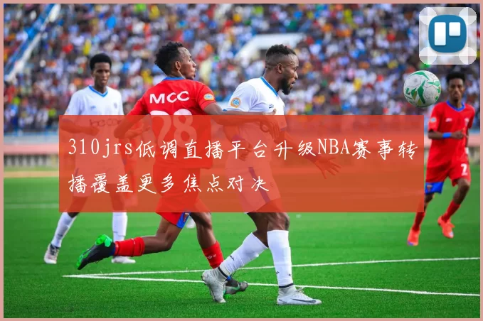 310jrs低调直播平台升级NBA赛事转播覆盖更多焦点对决