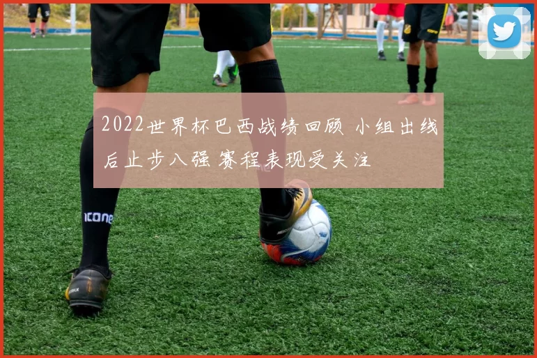 2022世界杯巴西战绩回顾 小组出线后止步八强 赛程表现受关注