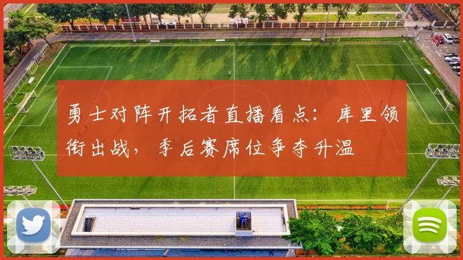 勇士对阵开拓者直播看点：库里领衔出战，季后赛席位争夺升温