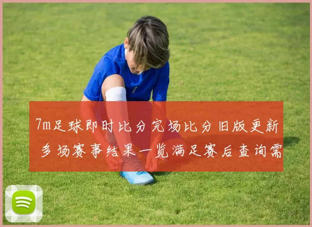 7m足球即时比分完场比分旧版更新 多场赛事结果一览满足赛后查询需求