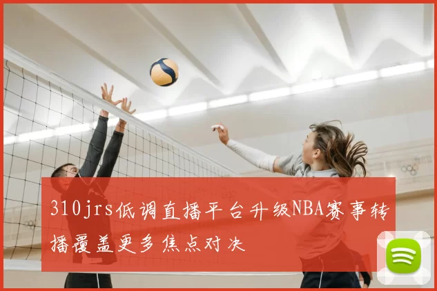 310jrs低调直播平台升级NBA赛事转播覆盖更多焦点对决