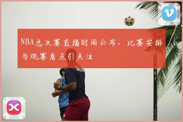 NBA总决赛直播时间公布，比赛安排与观赛看点引关注