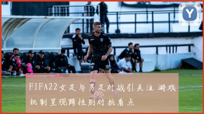 FIFA22女足与男足对战引关注 游戏机制呈现跨性别对抗看点