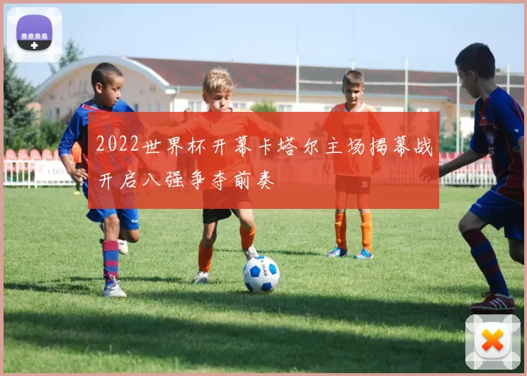 2022世界杯开幕卡塔尔主场揭幕战开启八强争夺前奏