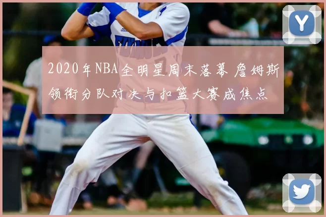 2020年NBA全明星周末落幕 詹姆斯领衔分队对决与扣篮大赛成焦点