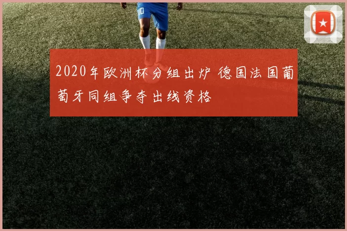 2020年欧洲杯分组出炉 德国法国葡萄牙同组争夺出线资格