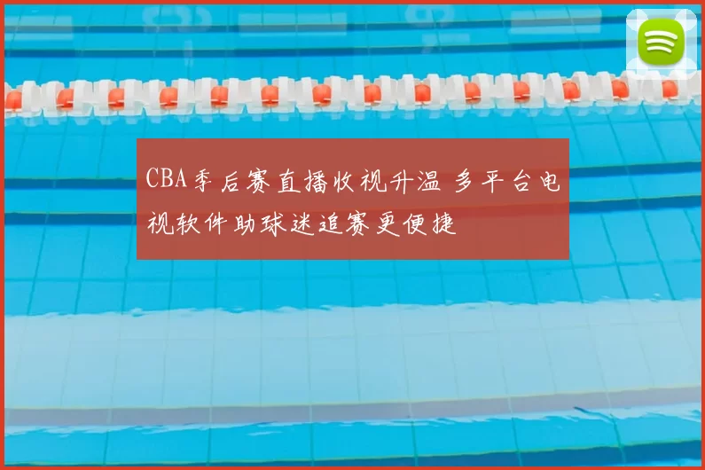 CBA季后赛直播收视升温 多平台电视软件助球迷追赛更便捷