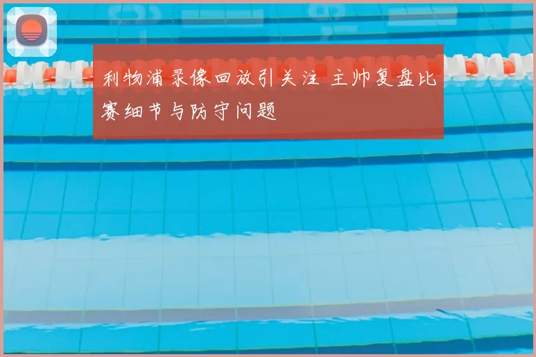 利物浦录像回放引关注 主帅复盘比赛细节与防守问题