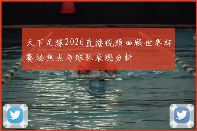 天下足球2026直播视频回顾世界杯赛场焦点与球队表现分析