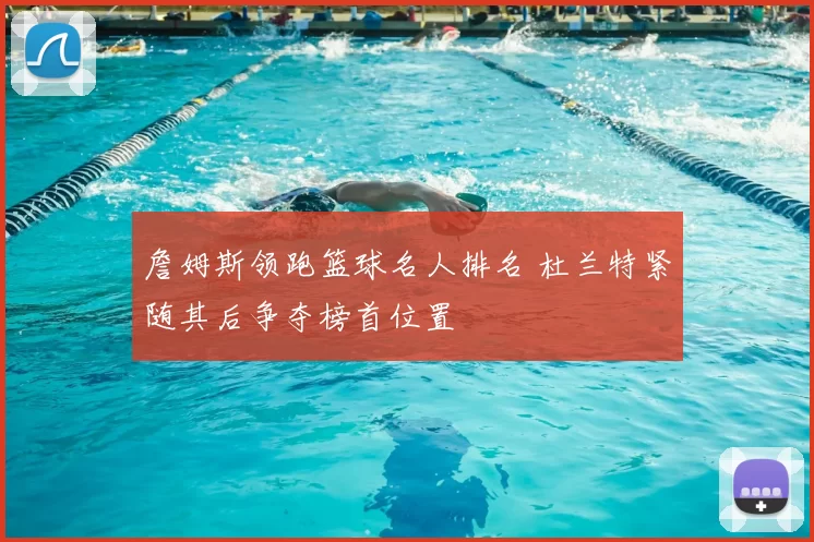 詹姆斯领跑篮球名人排名 杜兰特紧随其后争夺榜首位置