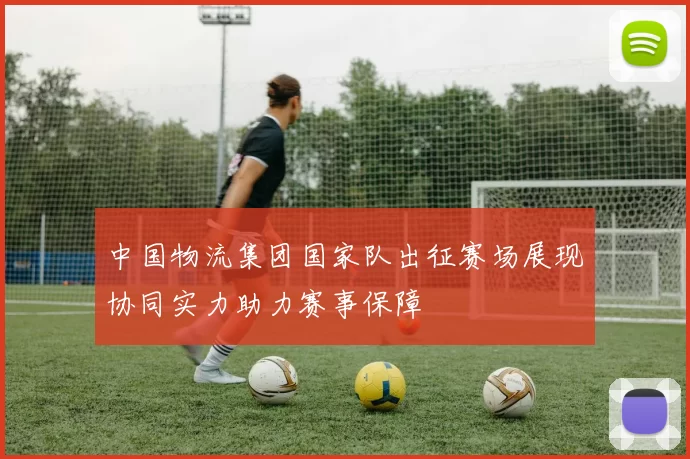 中国物流集团国家队出征赛场展现协同实力助力赛事保障