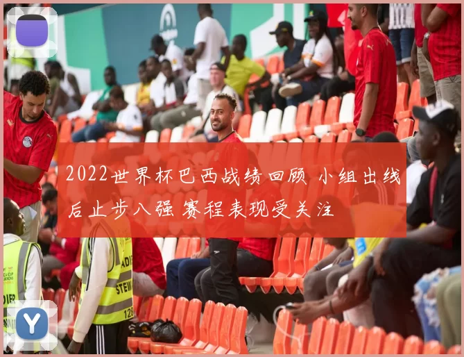 2022世界杯巴西战绩回顾 小组出线后止步八强 赛程表现受关注