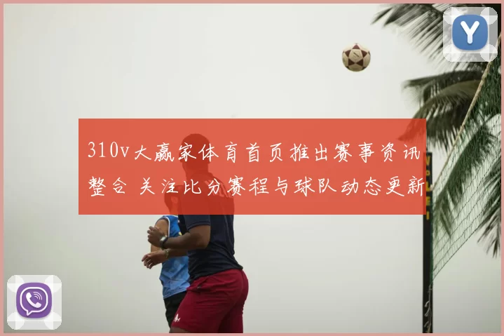 310v大赢家体育首页推出赛事资讯整合 关注比分赛程与球队动态更新