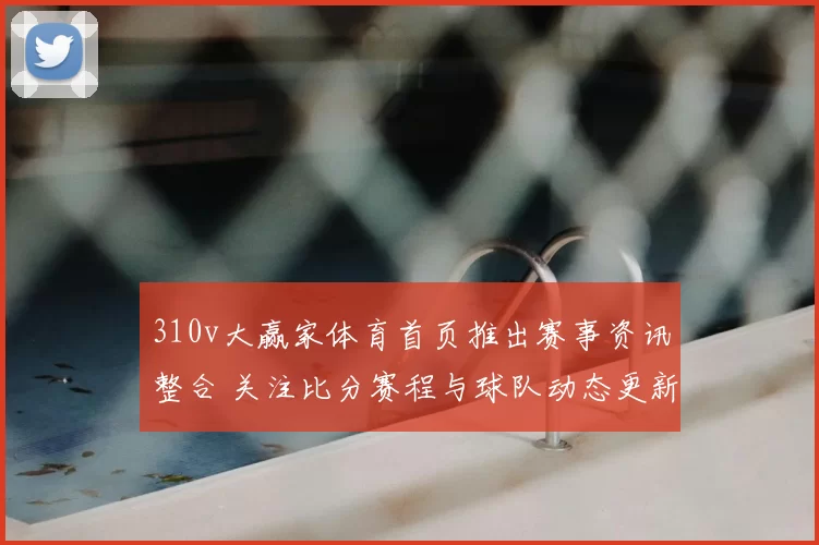 310v大赢家体育首页推出赛事资讯整合 关注比分赛程与球队动态更新