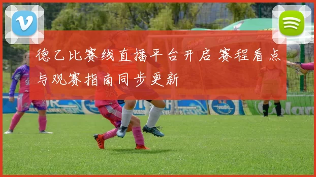 德乙比赛线直播平台开启 赛程看点与观赛指南同步更新